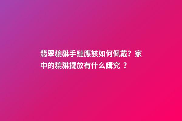翡翠貔貅手鏈應該如何佩戴？家中的貔貅擺放有什么講究？